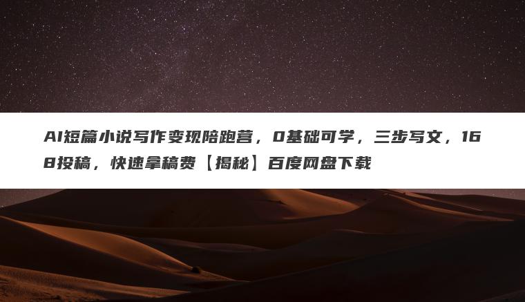 AI短篇小说写作变现陪跑营，0基础可学，三步写文，168投稿，快速拿稿费【揭秘】百度网盘下载