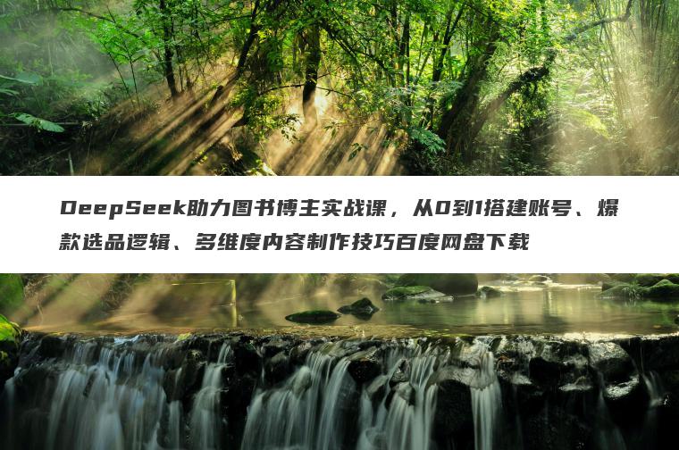 DeepSeek助力图书博主实战课，从0到1搭建账号、爆款选品逻辑、多维度内容制作技巧百度网盘下载