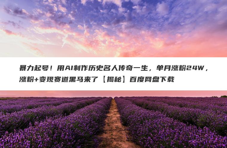 暴力起号！用AI制作历史名人传奇一生，单月涨粉24W，涨粉+变现赛道黑马来了【揭秘】百度网盘下载