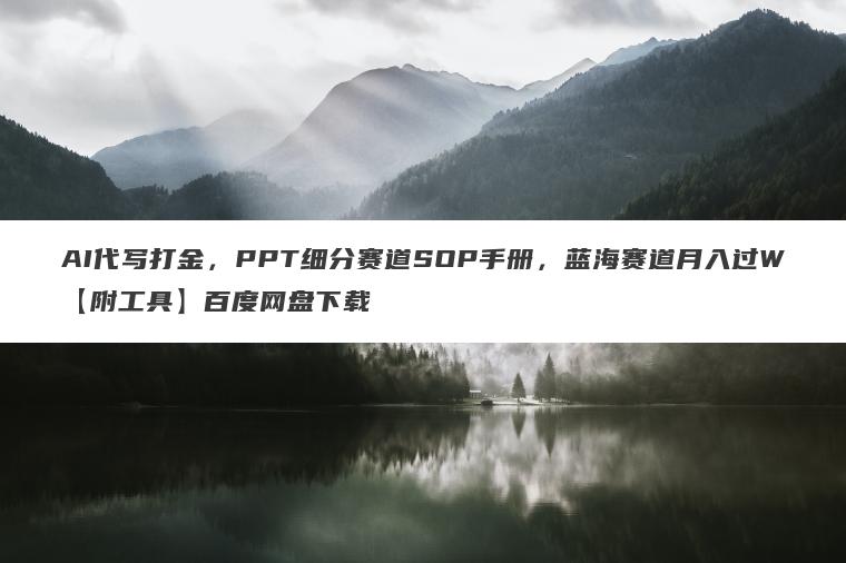 AI代写打金，PPT细分赛道SOP手册，蓝海赛道月入过W【附工具】百度网盘下载