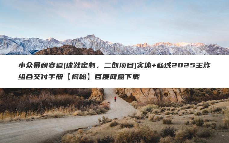 小众暴利赛道(球鞋定制,二创项目)实体+私域2025王炸组合交付手册【揭秘】百度网盘下载 小众暴利赛道(球鞋定制,二创项目)实体+私域2025王炸组合交付手册【揭秘】百度网盘下载