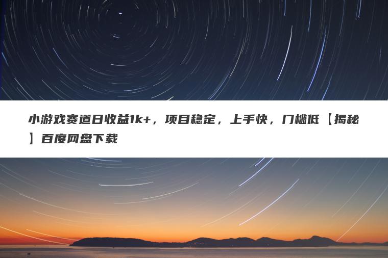 小游戏赛道日收益1k+，项目稳定，上手快，门槛低【揭秘】百度网盘下载
