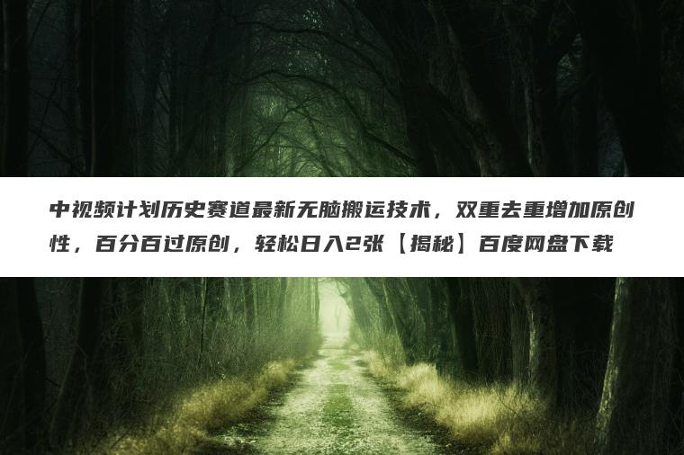 中视频计划历史赛道最新无脑搬运技术,双重去重增加原创性,百分百过原创,轻松日入2张【揭秘】百度网盘下载 中视频计划历史赛道最新无脑搬运技术,双重去重增加原创性,百分百过原创,轻松日入2张【揭秘】百度网盘下载