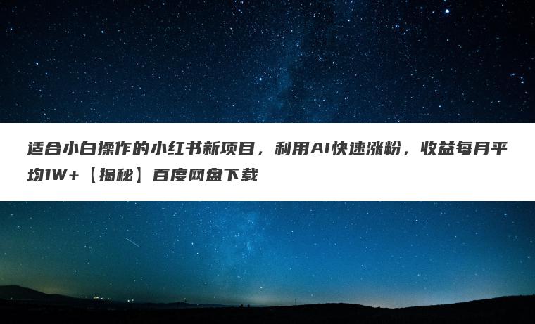 适合小白操作的小红书新项目，利用AI快速涨粉，收益每月平均1W+【揭秘】百度网盘下载