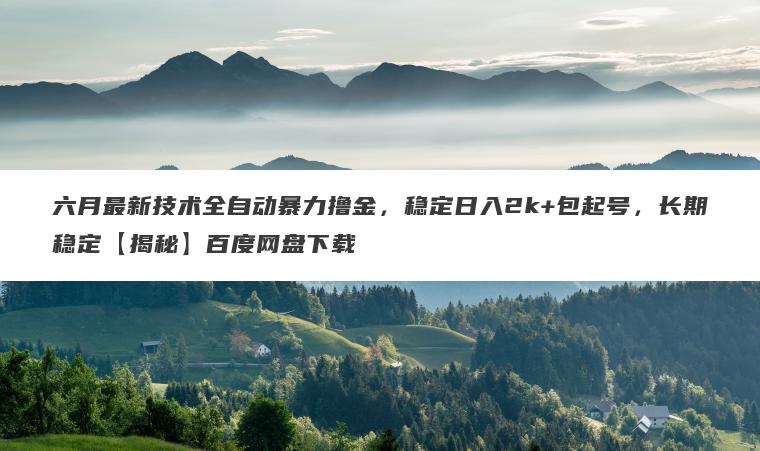 六月最新技术全自动暴力撸金，稳定日入2k+包起号，长期稳定【揭秘】百度网盘下载