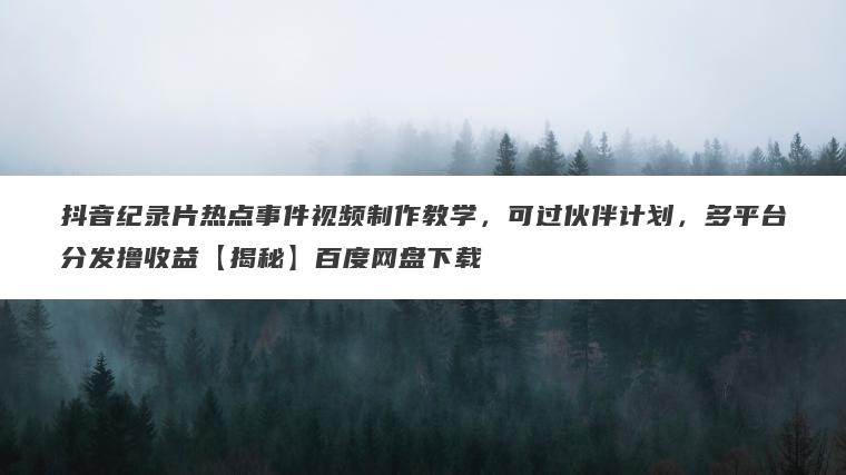 抖音纪录片热点事件视频制作教学,可过伙伴计划,多平台分发撸收益【揭秘】百度网盘下载 抖音纪录片热点事件视频制作教学,可过伙伴计划,多平台分发撸收益【揭秘】百度网盘下载