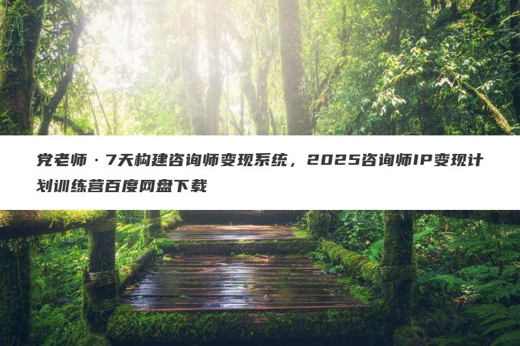 党老师7天构建咨询师变现系统，2025咨询师IP变现计划训练营百度网盘下载