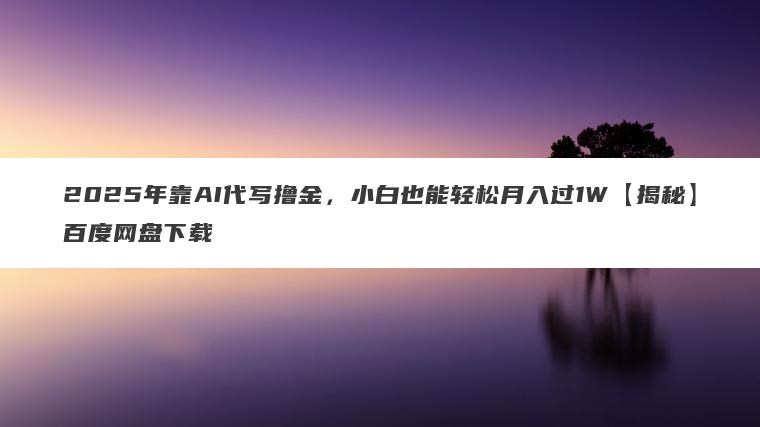 2025年靠AI代写撸金，小白也能轻松月入过1W【揭秘】百度网盘下载