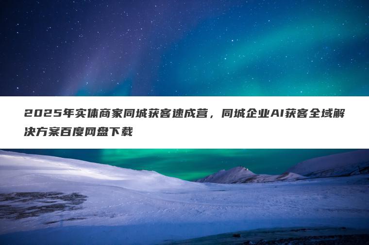 2025年实体商家同城获客速成营,同城企业AI获客全域解决方案百度网盘下载 2025年实体商家同城获客速成营,同城企业AI获客全域解决方案百度网盘下载