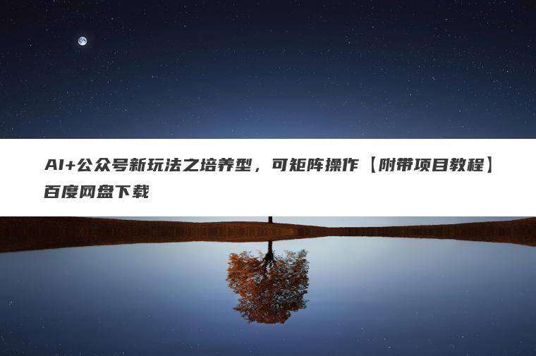 AI+公众号新玩法之培养型,可矩阵操作【附带项目教程】百度网盘下载 AI+公众号新玩法之培养型,可矩阵操作【附带项目教程】百度网盘下载