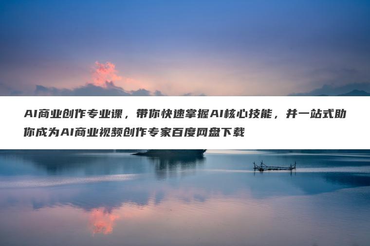 AI商业创作专业课，带你快速掌握AI核心技能，并一站式助你成为AI商业视频创作专家百度网盘下载