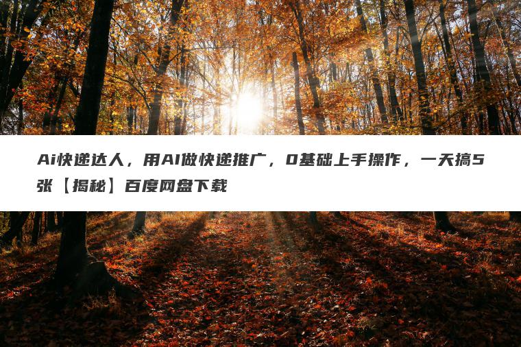 Ai快递达人，用AI做快递推广，0基础上手操作，一天搞5张【揭秘】百度网盘下载