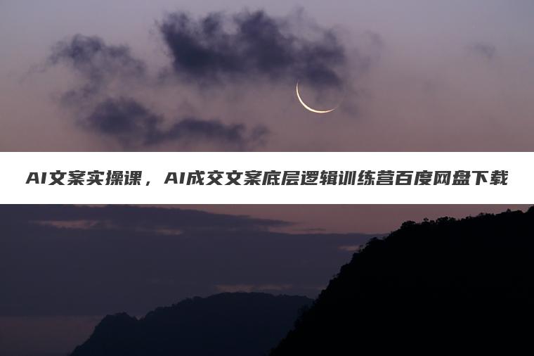 AI文案实操课，AI成交文案底层逻辑训练营百度网盘下载