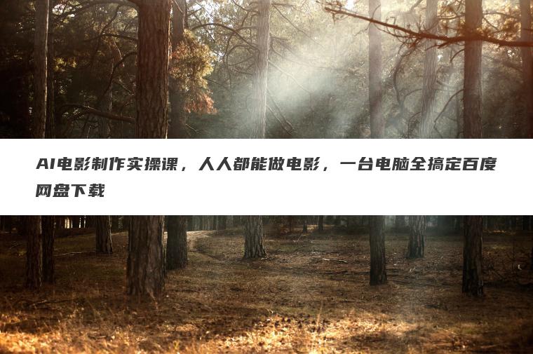AI电影制作实操课，人人都能做电影，一台电脑全搞定百度网盘下载