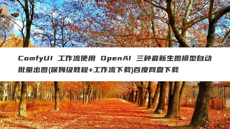 ComfyUI 工作流使用 OpenAI 三种最新生图模型自动批量出图(保姆级教程+工作流下载)百度网盘下载