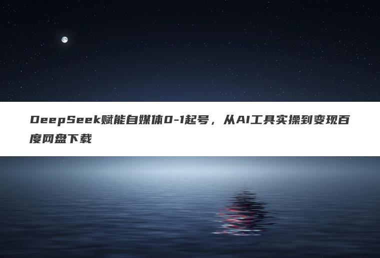 DeepSeek赋能自媒体0-1起号，从AI工具实操到变现百度网盘下载