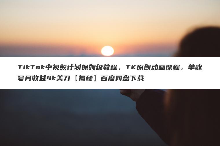 TikTok中视频计划保姆级教程,TK原创动画课程,单账号月收益4k美刀【揭秘】百度网盘下载 TikTok中视频计划保姆级教程,TK原创动画课程,单账号月收益4k美刀【揭秘】百度网盘下载