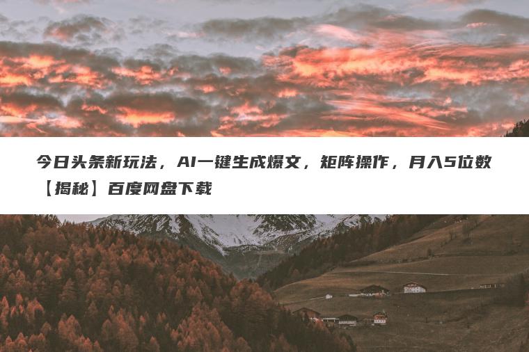 今日头条新玩法，AI一键生成爆文，矩阵操作，月入5位数【揭秘】百度网盘下载