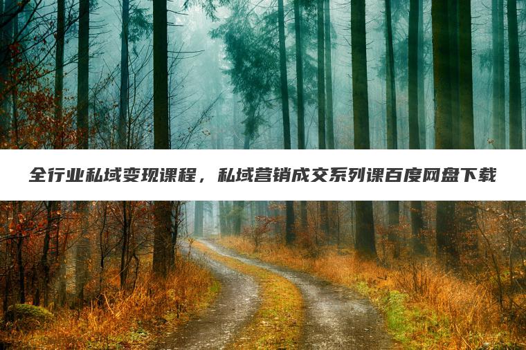 全行业私域变现课程，私域营销成交系列课百度网盘下载