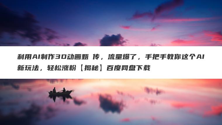 利用AI制作3D动画甄嬛传，流量爆了，手把手教你这个AI新玩法，轻松涨粉【揭秘】百度网盘下载