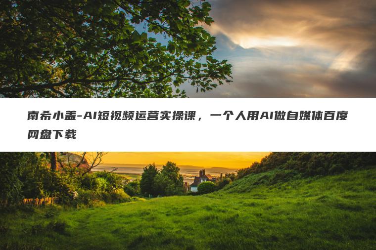 南希小盖-AI短视频运营实操课，一个人用AI做自媒体百度网盘下载