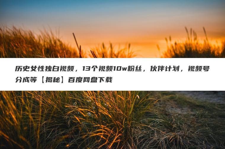 历史女性独白视频，13个视频10w粉丝，伙伴计划，视频号分成等【揭秘】百度网盘下载