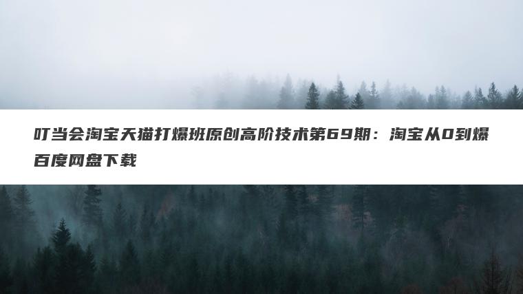 叮当会淘宝天猫打爆班原创高阶技术第69期：淘宝从0到爆百度网盘下载