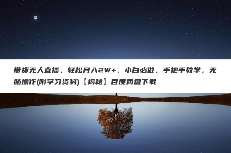 带货无人直播，轻松月入2W+，小白必做，手把手教学，无脑操作(附学习资料)【揭秘】百度网盘下载
