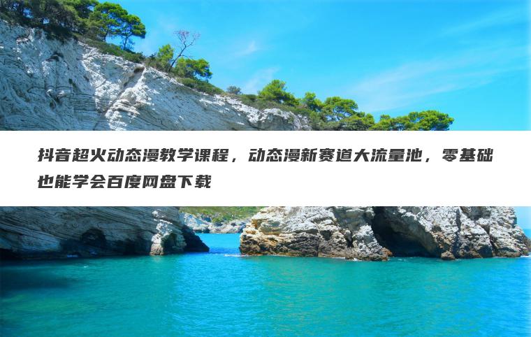 抖音超火动态漫教学课程，动态漫新赛道大流量池，零基础也能学会百度网盘下载