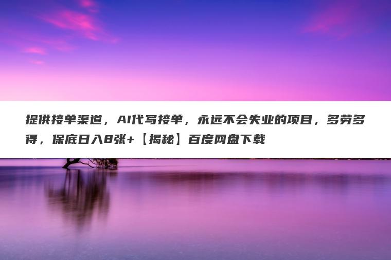 提供接单渠道，AI代写接单，永远不会失业的项目，多劳多得，保底日入8张+【揭秘】百度网盘下载