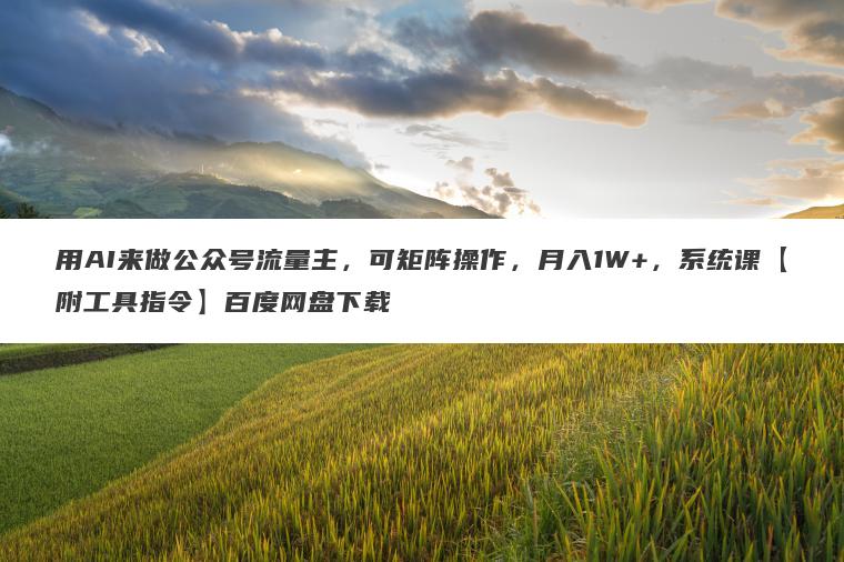 用AI来做公众号流量主，可矩阵操作，月入1W+，系统课【附工具指令】百度网盘下载