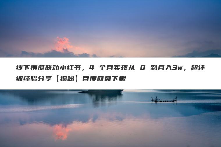 线下摆摊联动小红书，4 个月实现从 0 到月入3w，超详细经验分享【揭秘】百度网盘下载