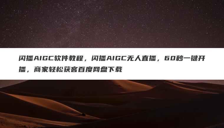 闪播AIGC软件教程，闪播AIGC无人直播，60秒一键开播，商家轻松获客百度网盘下载