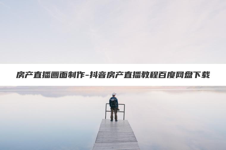 房产直播画面制作-抖音房产直播教程百度网盘下载