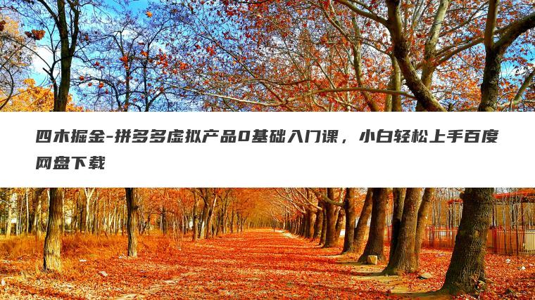 四木掘金-拼多多虚拟产品0基础入门课，小白轻松上手百度网盘下载
