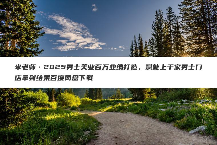 米老师2025男士美业百万业绩打造，赋能上千家男士门店拿到结果百度网盘下载