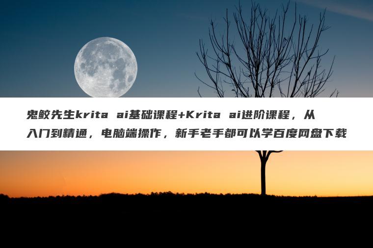 鬼鲛先生krita ai基础课程+Krita ai进阶课程，从入门到精通，电脑端操作，新手老手都可以学百度网盘下载
