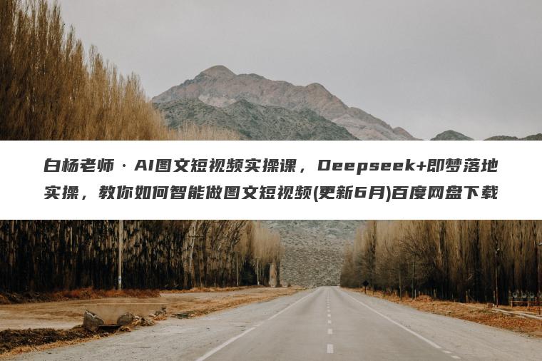 白杨老师AI图文短视频实操课,Deepseek+即梦落地实操,教你如何智能做图文短视频(更新6月)百度网盘下载 白杨老师·AI图文短视频实操课,Deepseek+即梦落地实操,教你如何智能做图文短视频(更新6月)百度网盘下载