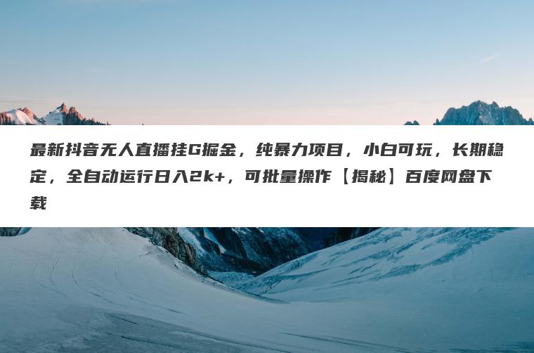 最新抖音无人直播挂G掘金，纯暴力项目，小白可玩，长期稳定，全自动运行日入2k+，可批量操作【揭秘】百度网盘下载
