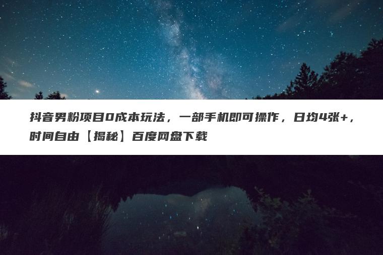 抖音男粉项目0成本玩法，一部手机即可操作，日均4张+，时间自由【揭秘】百度网盘下载
