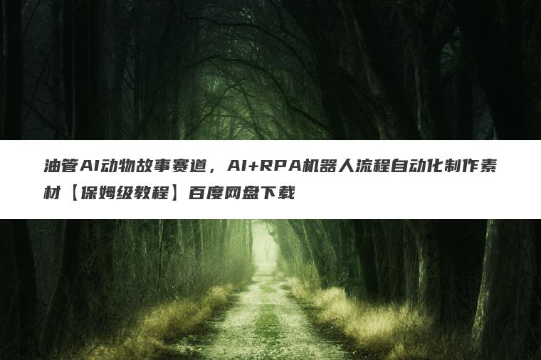油管AI动物故事赛道，AI+RPA机器人流程自动化制作素材【保姆级教程】百度网盘下载