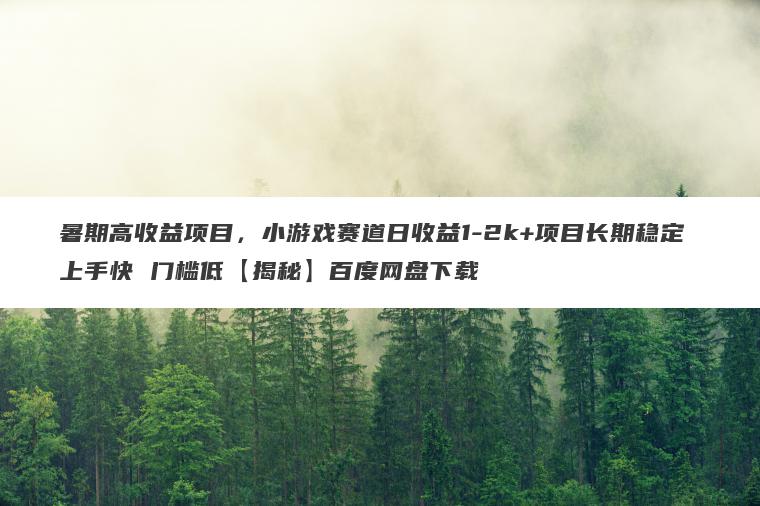 暑期高收益项目，小游戏赛道日收益1-2k+项目长期稳定 上手快 门槛低【揭秘】百度网盘下载