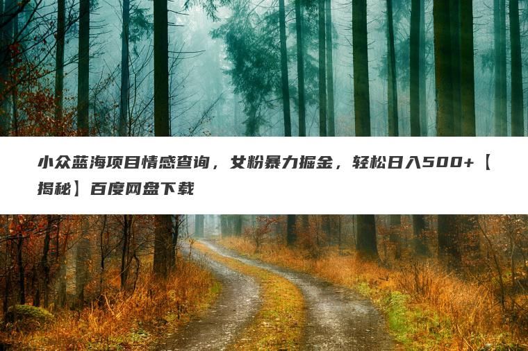 小众蓝海项目情感查询，女粉暴力掘金，轻松日入500+【揭秘】百度网盘下载