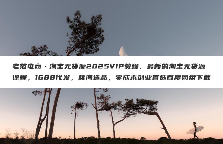 老范电商淘宝无货源2025VIP教程，最新的淘宝无货源课程，1688代发，蓝海选品，零成本创业首选百度网盘下载
