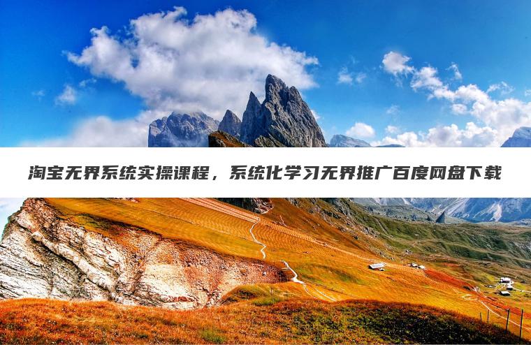 淘宝无界系统实操课程，系统化学习无界推广百度网盘下载