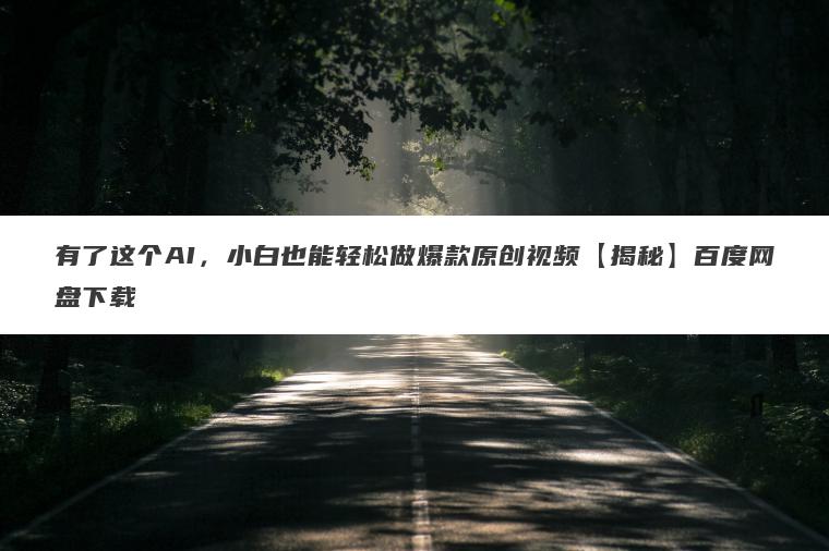 有了这个AI，小白也能轻松做爆款原创视频【揭秘】百度网盘下载