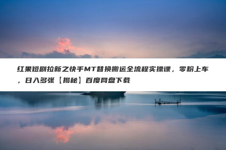 红果短剧拉新之快手MT替换搬运全流程实操课，零粉上车，日入多张【揭秘】百度网盘下载