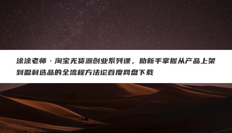 涂涂老师淘宝无货源创业系列课,助新手掌握从产品上架到盈利选品的全流程方法论百度网盘下载 涂涂老师·淘宝无货源创业系列课,助新手掌握从产品上架到盈利选品的全流程方法论百度网盘下载