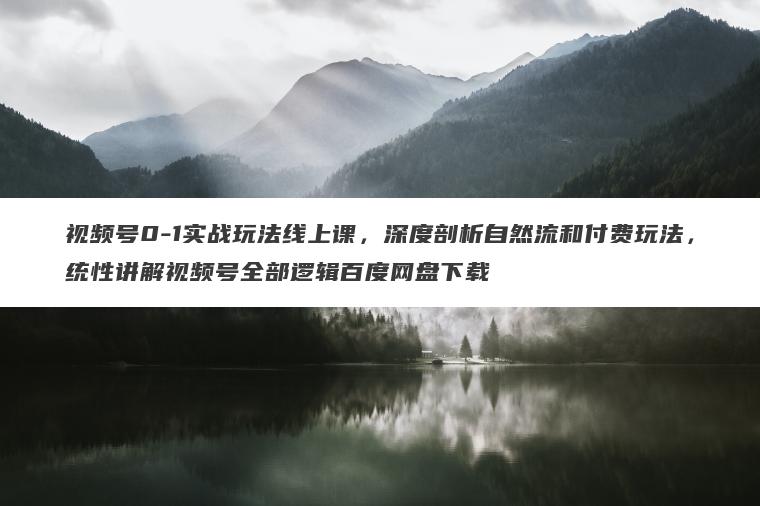 视频号0-1实战玩法线上课,深度剖析自然流和付费玩法,统性讲解视频号全部逻辑百度网盘下载 视频号0-1实战玩法线上课,深度剖析自然流和付费玩法,统性讲解视频号全部逻辑百度网盘下载