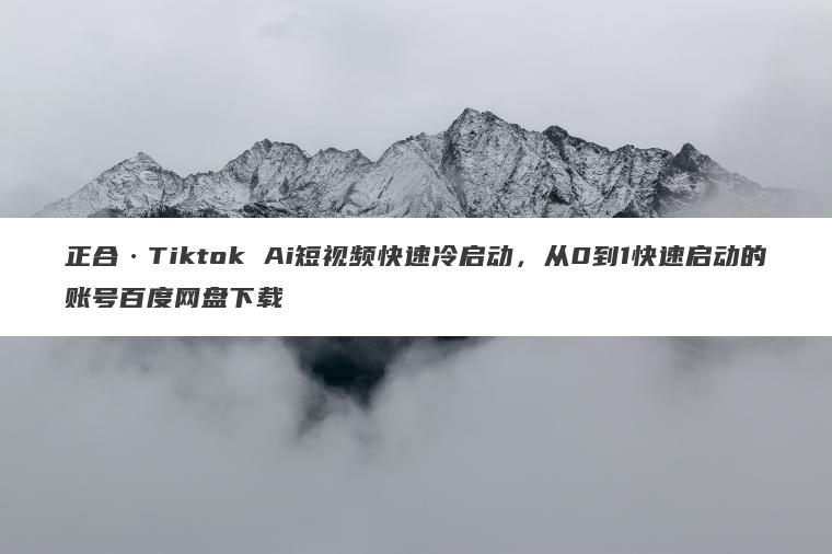 正合Tiktok Ai短视频快速冷启动,从0到1快速启动的账号百度网盘下载 正合·Tiktok Ai短视频快速冷启动,从0到1快速启动的账号百度网盘下载